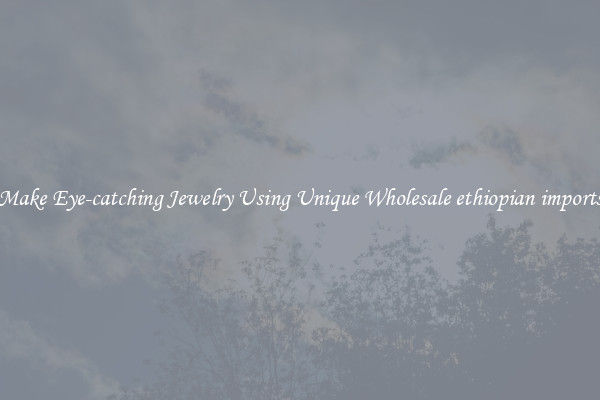 Make Eye-catching Jewelry Using Unique Wholesale ethiopian imports