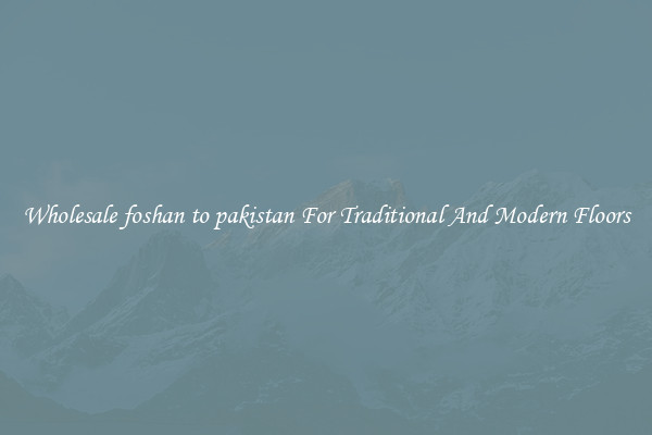 Wholesale foshan to pakistan For Traditional And Modern Floors