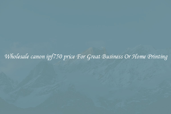Wholesale canon ipf750 price For Great Business Or Home Printing