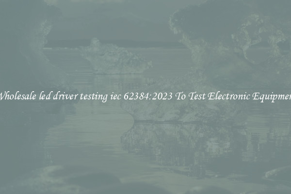Wholesale led driver testing iec 62384:2023 To Test Electronic Equipment
