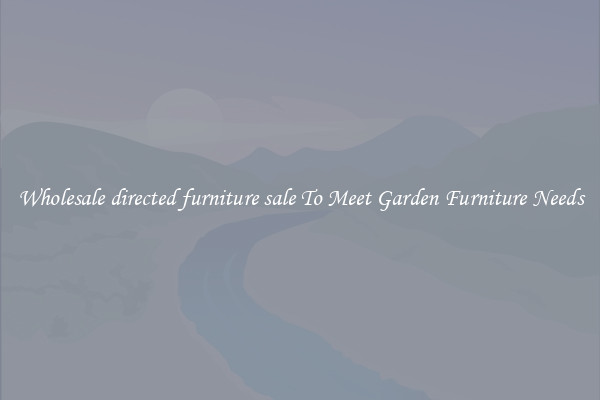 Wholesale directed furniture sale To Meet Garden Furniture Needs