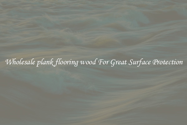 Wholesale plank flooring wood For Great Surface Protection