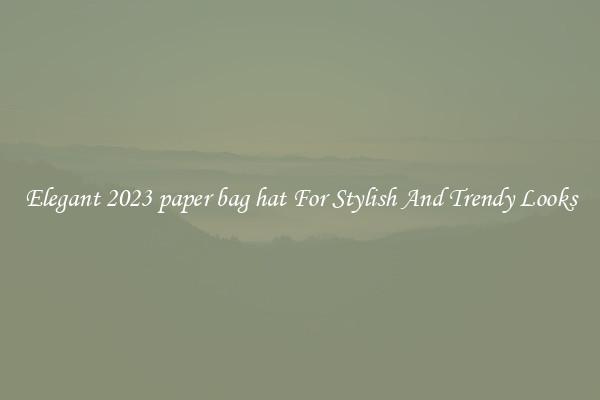 Elegant 2023 paper bag hat For Stylish And Trendy Looks
