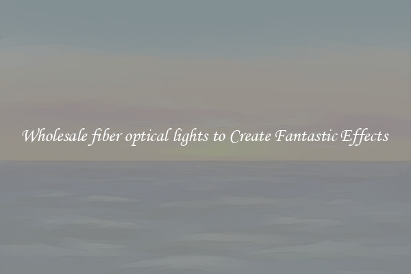 Wholesale fiber optical lights to Create Fantastic Effects 
