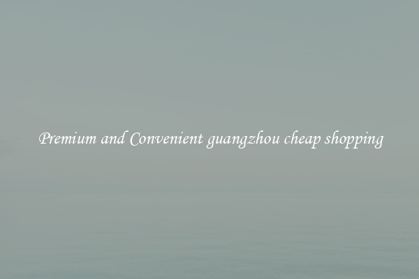 Premium and Convenient guangzhou cheap shopping