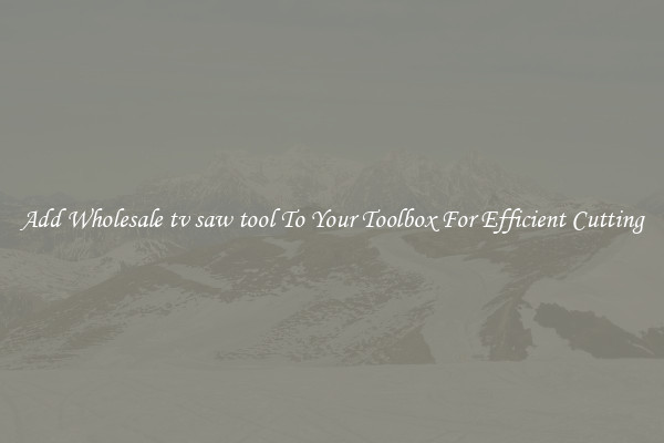 Add Wholesale tv saw tool To Your Toolbox For Efficient Cutting