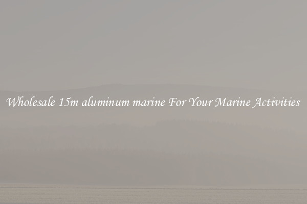 Wholesale 15m aluminum marine For Your Marine Activities 