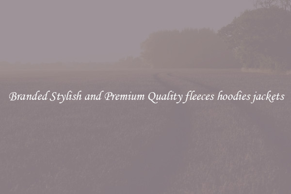 Branded Stylish and Premium Quality fleeces hoodies jackets