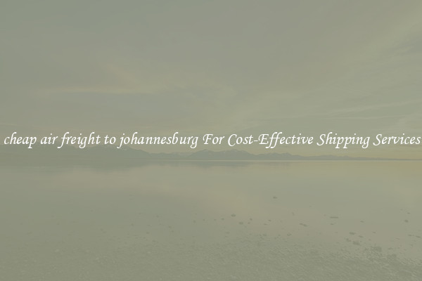 cheap air freight to johannesburg For Cost-Effective Shipping Services