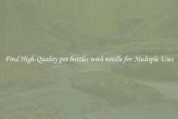 Find High-Quality pet bottles with needle for Multiple Uses