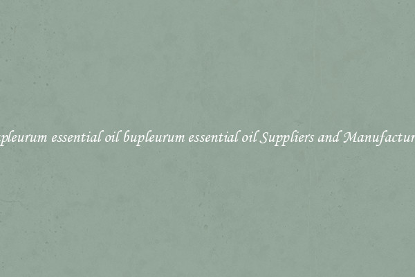 bupleurum essential oil bupleurum essential oil Suppliers and Manufacturers