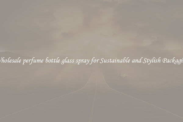 Wholesale perfume bottle glass spray for Sustainable and Stylish Packaging