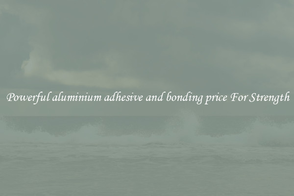 Powerful aluminium adhesive and bonding price For Strength