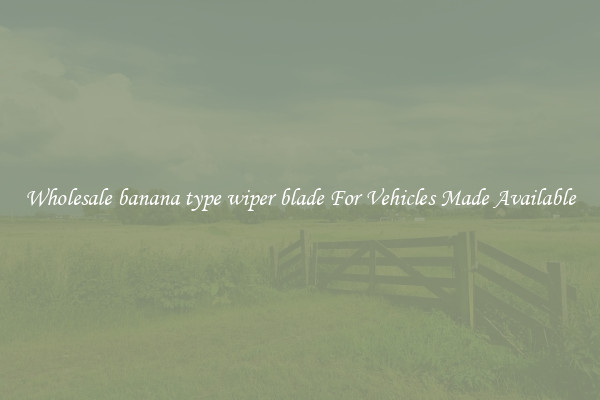 Wholesale banana type wiper blade For Vehicles Made Available