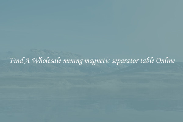 Find A Wholesale mining magnetic separator table Online