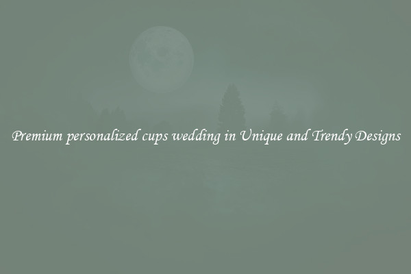 Premium personalized cups wedding in Unique and Trendy Designs