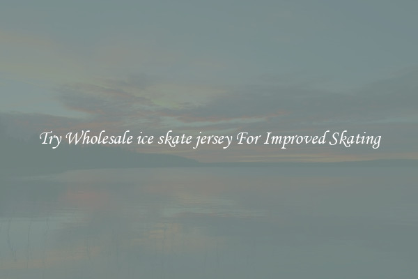 Try Wholesale ice skate jersey For Improved Skating
