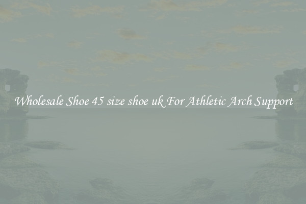 Wholesale Shoe 45 size shoe uk For Athletic Arch Support