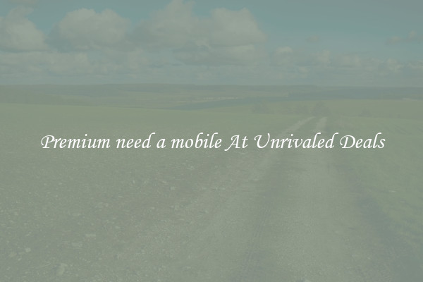 Premium need a mobile At Unrivaled Deals