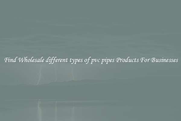 Find Wholesale different types of pvc pipes Products For Businesses