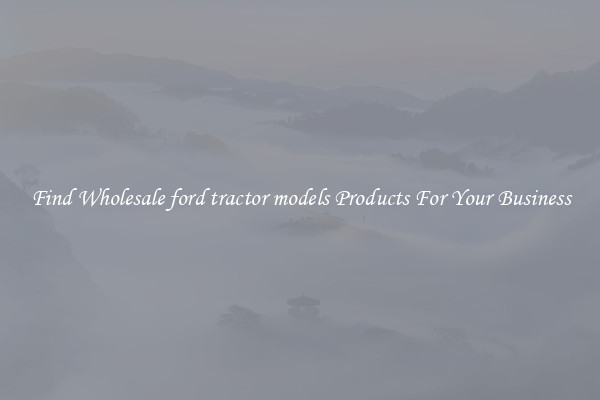 Find Wholesale ford tractor models Products For Your Business