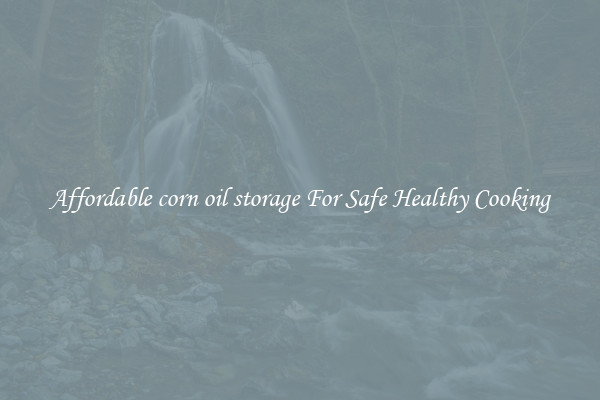 Affordable corn oil storage For Safe Healthy Cooking