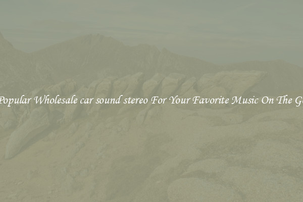 Popular Wholesale car sound stereo For Your Favorite Music On The Go