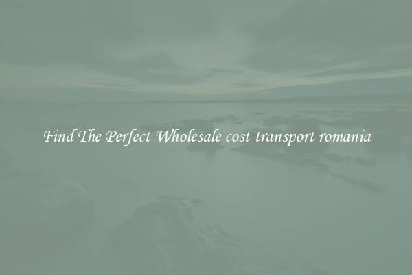 Find The Perfect Wholesale cost transport romania