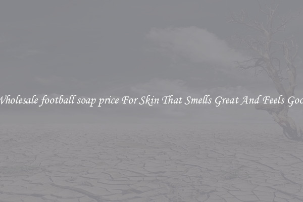 Wholesale football soap price For Skin That Smells Great And Feels Good