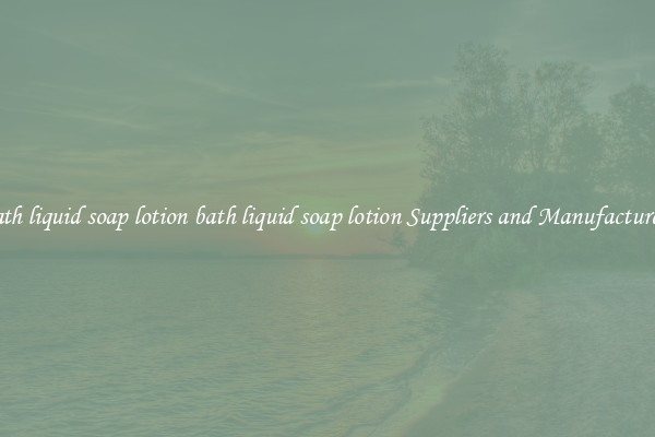 bath liquid soap lotion bath liquid soap lotion Suppliers and Manufacturers
