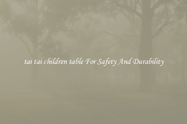 tai tai children table For Safety And Durability