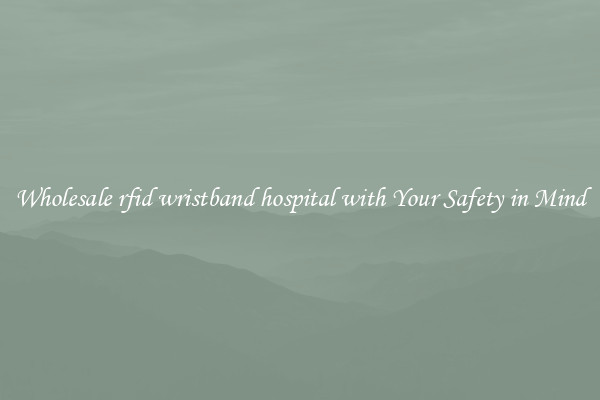 Wholesale rfid wristband hospital with Your Safety in Mind