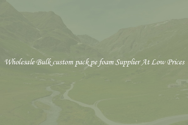 Wholesale Bulk custom pack pe foam Supplier At Low Prices
