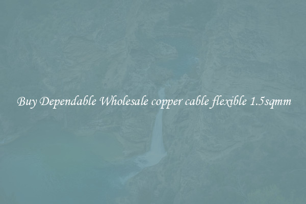 Buy Dependable Wholesale copper cable flexible 1.5sqmm
