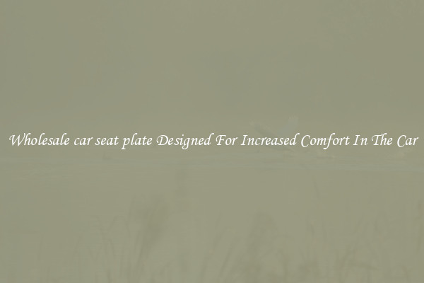 Wholesale car seat plate Designed For Increased Comfort In The Car
