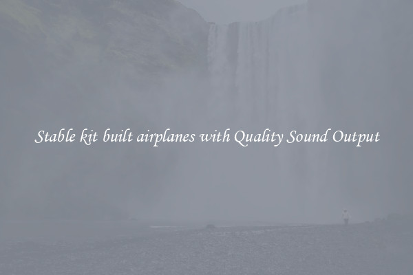 Stable kit built airplanes with Quality Sound Output