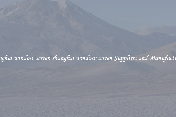 shanghai window screen shanghai window screen Suppliers and Manufacturers