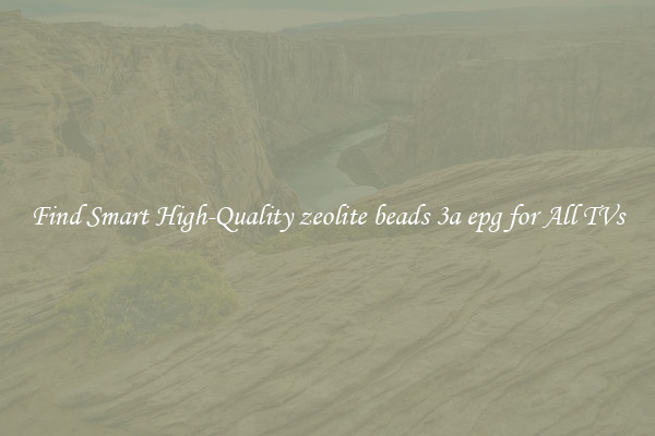 Find Smart High-Quality zeolite beads 3a epg for All TVs