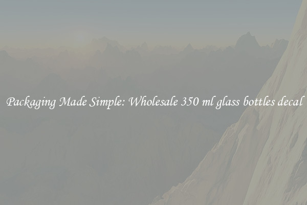 Packaging Made Simple: Wholesale 350 ml glass bottles decal